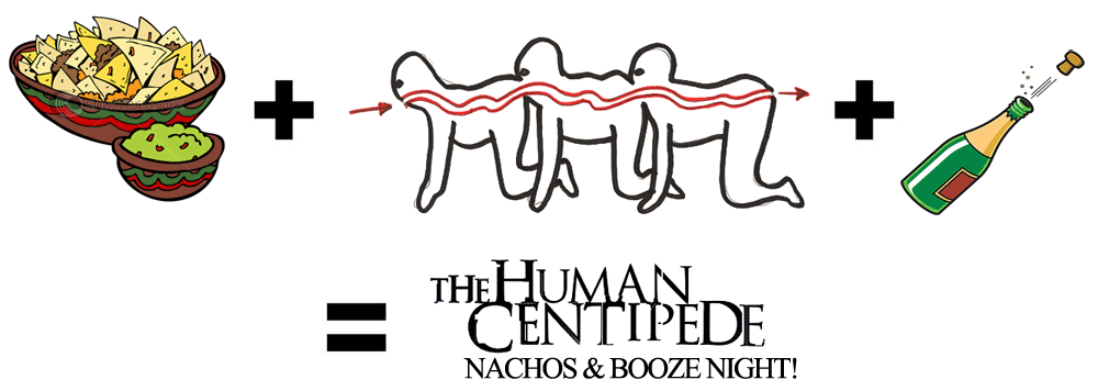 Nachos + Human Centipede + Booze = The Human Centipede Nachos & Booze Night!